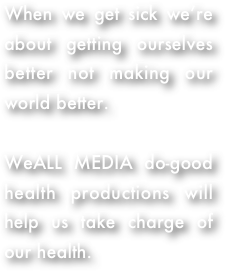 When we get sick we’re about getting ourselves better not making our world better.  

WeALL MEDIA do-good health productions will help us take charge of our health. 
